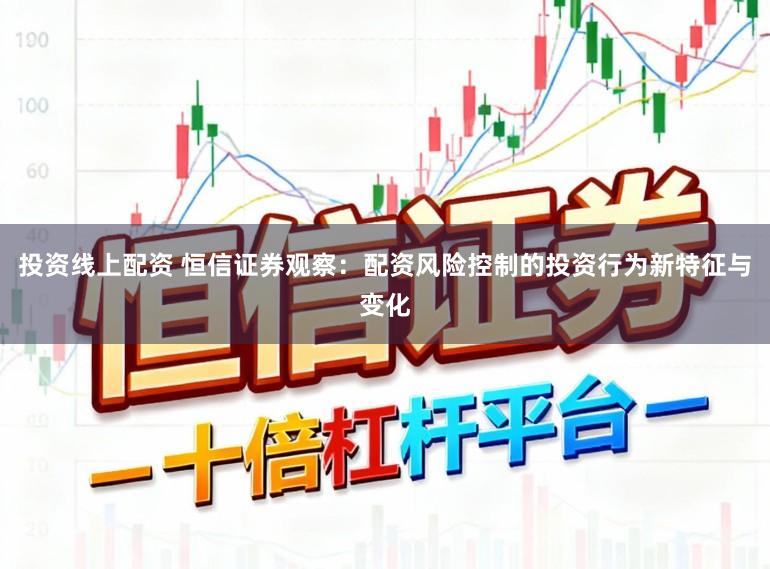 投资线上配资 恒信证券观察：配资风险控制的投资行为新特征与变化