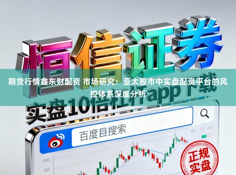 期货行情鑫东财配资 市场研究:亚太股市中实盘配资平台的风控体系深度分析