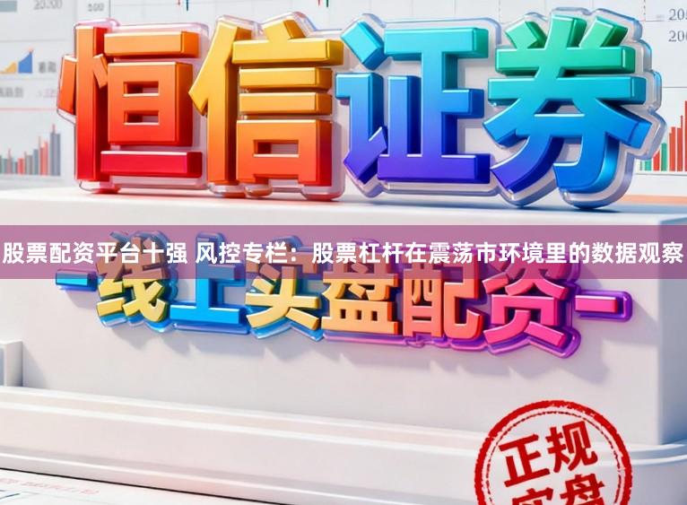 股票配资平台十强 风控专栏：股票杠杆在震荡市环境里的数据观察