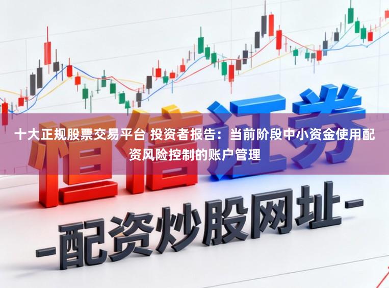 十大正规股票交易平台 投资者报告：当前阶段中小资金使用配资风险控制的账户管理