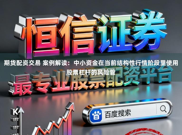 期货配资交易 案例解读:中小资金在当前结构性行情阶段里使用股票杠杆的风险管