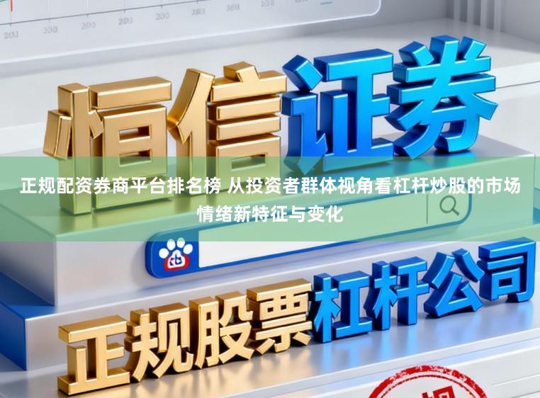 正规配资券商平台排名榜 从投资者群体视角看杠杆炒股的市场情绪新特征与变化