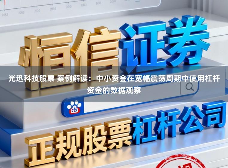 光迅科技股票 案例解读：中小资金在宽幅震荡周期中使用杠杆资金的数据观察