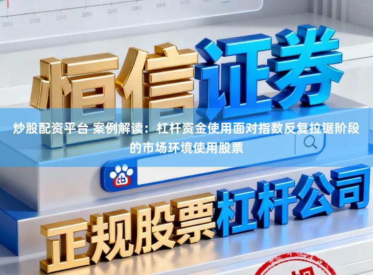 炒股配资平台 案例解读：杠杆资金使用面对指数反复拉锯阶段的市场环境使用股票