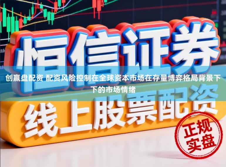 创赢盘配资 配资风险控制在全球资本市场在存量博弈格局背景下下的市场情绪