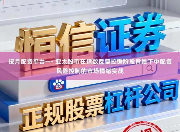 按月配资平台--- 亚太股市在指数反复拉锯阶段背景下中配资风险控制的市场情绪实战