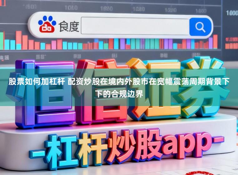 股票如何加杠杆 配资炒股在境内外股市在宽幅震荡周期背景下下的合规边界