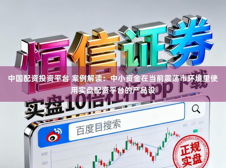 中国配资投资平台 案例解读：中小资金在当前震荡市环境里使用实盘配资平台的产品设
