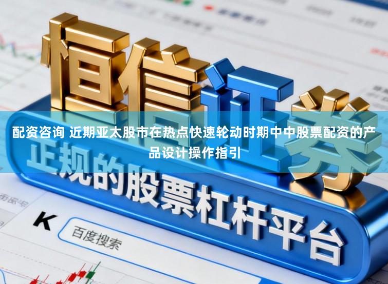 配资咨询 近期亚太股市在热点快速轮动时期中中股票配资的产品设计操作指引