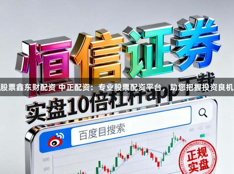 股票鑫东财配资 中正配资：专业股票配资平台，助您把握投资良机