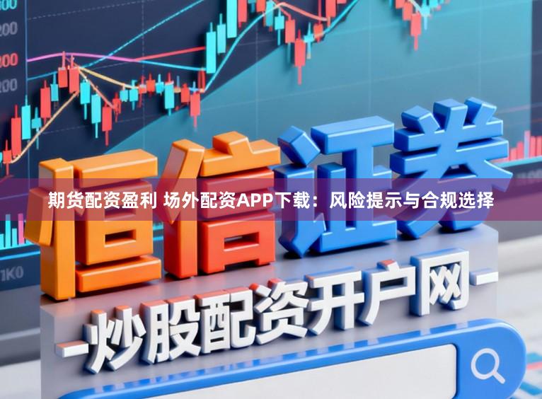 期货配资盈利 场外配资APP下载：风险提示与合规选择