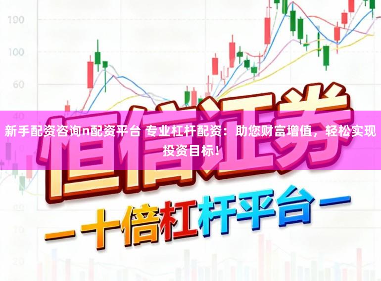 新手配资咨询n配资平台 专业杠杆配资：助您财富增值，轻松实现投资目标！