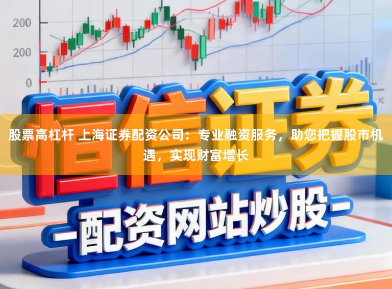 股票高杠杆 上海证券配资公司：专业融资服务，助您把握股市机遇，实现财富增长