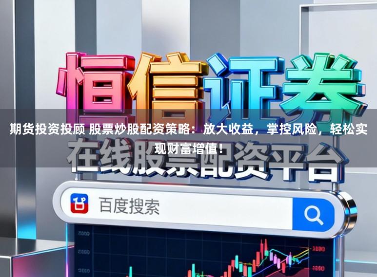 期货投资投顾 股票炒股配资策略：放大收益，掌控风险，轻松实现财富增值！