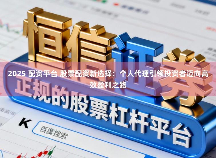 2025 配资平台 股票配资新选择：个人代理引领投资者迈向高效盈利之路
