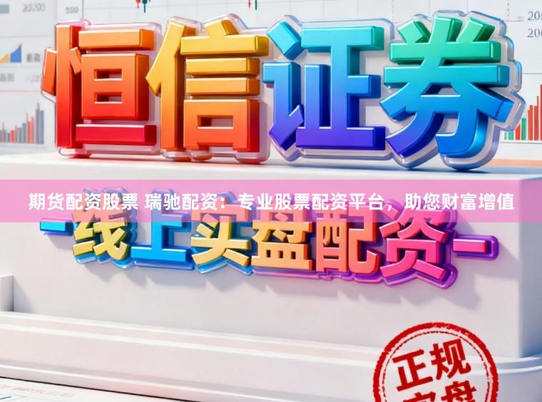 期货配资股票 瑞驰配资:专业股票配资平台,助您财富增值