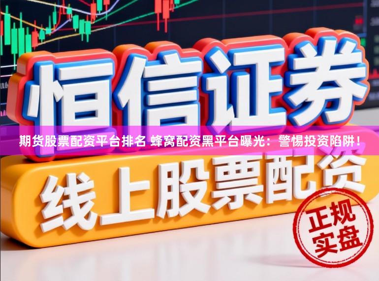 期货股票配资平台排名 蜂窝配资黑平台曝光：警惕投资陷阱！