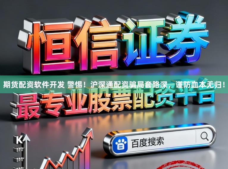 期货配资软件开发 警惕！沪深通配资骗局套路深，谨防血本无归！