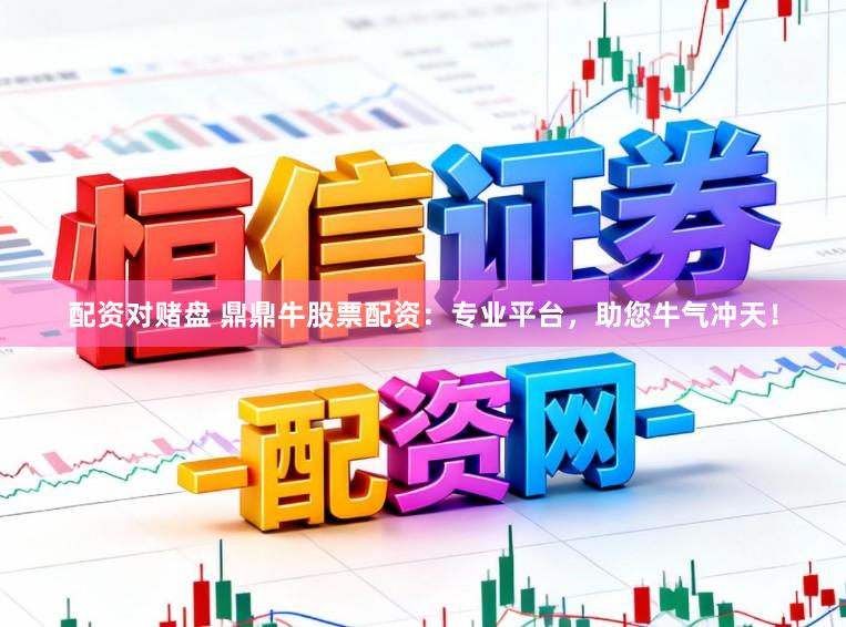 配资对赌盘 鼎鼎牛股票配资:专业平台,助您牛气冲天!