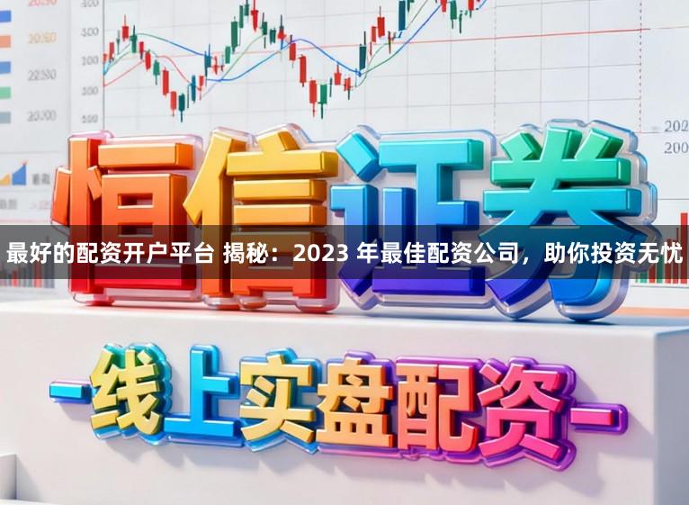 最好的配资开户平台 揭秘：2023 年最佳配资公司，助你投资无忧