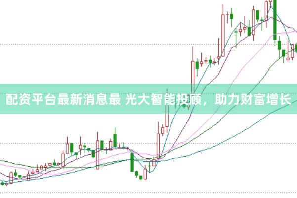 配资平台最新消息最 光大智能投顾，助力财富增长