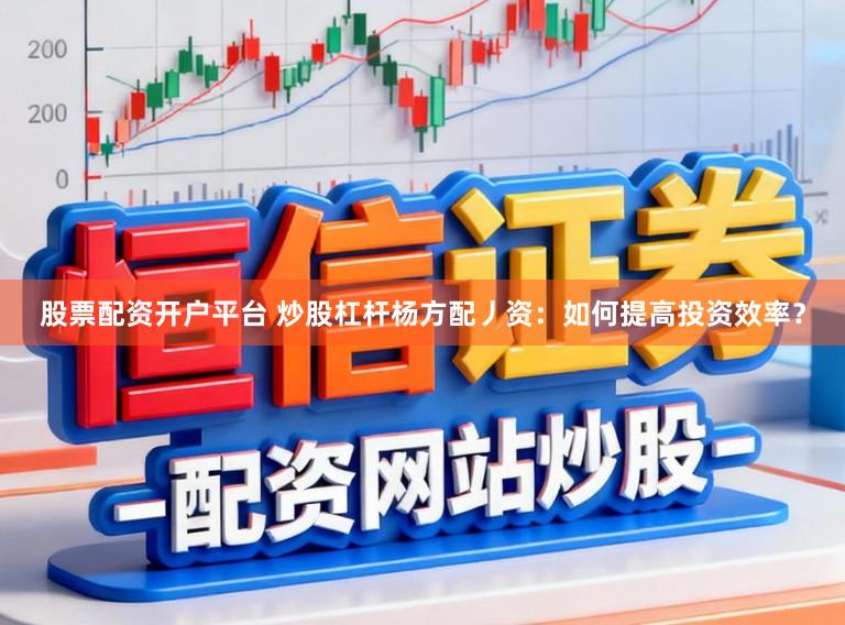 股票配资开户平台 炒股杠杆杨方配丿资：如何提高投资效率？