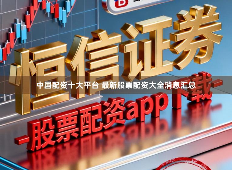 中国配资十大平台 最新股票配资大全消息汇总