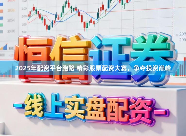 2025年配资平台跑路 精彩股票配资大赛，争夺投资巅峰