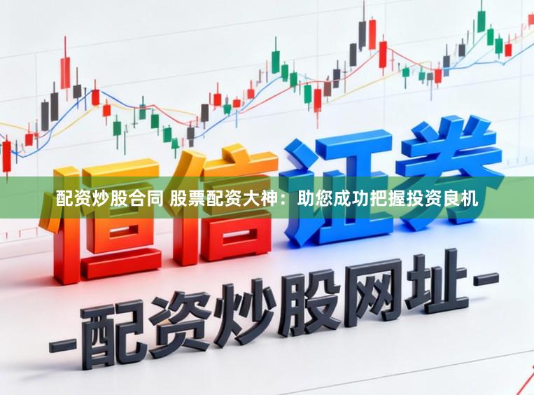 配资炒股合同 股票配资大神：助您成功把握投资良机