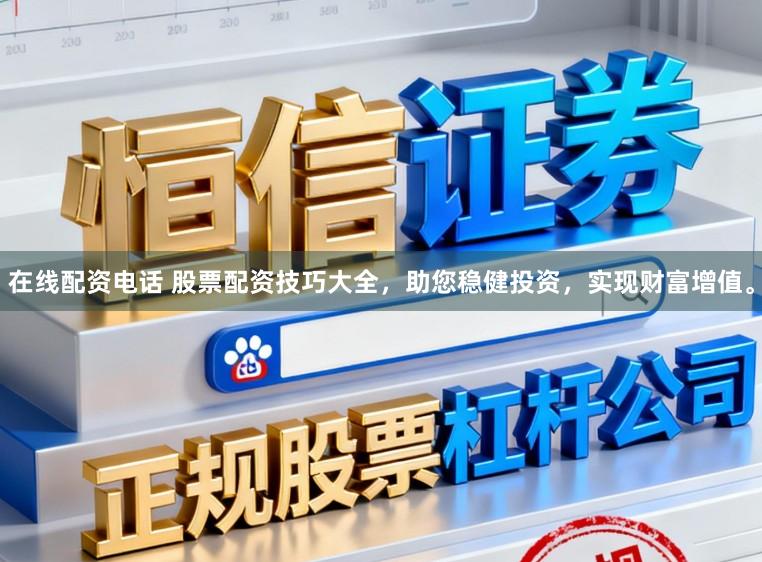 在线配资电话 股票配资技巧大全，助您稳健投资，实现财富增值。