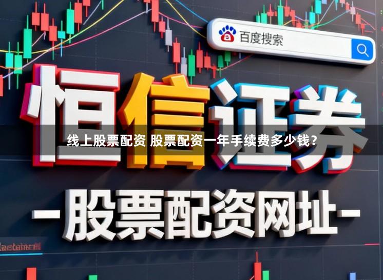 线上股票配资 股票配资一年手续费多少钱？