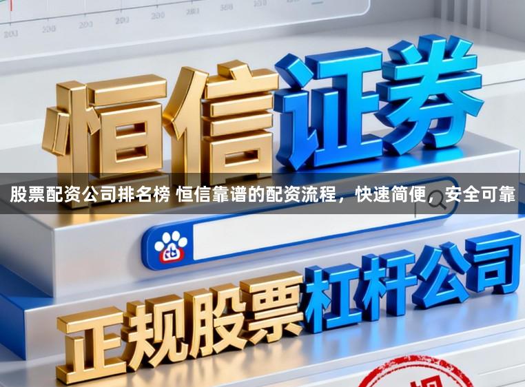 股票配资公司排名榜 恒信靠谱的配资流程，快速简便，安全可靠