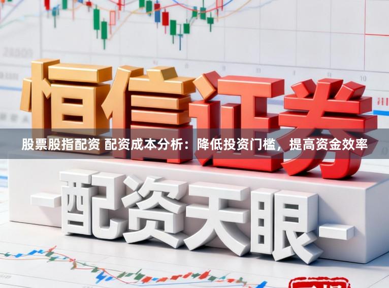股票股指配资 配资成本分析：降低投资门槛，提高资金效率