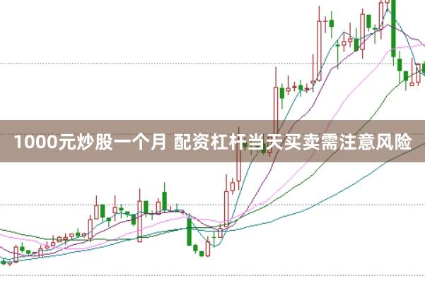 1000元炒股一个月 配资杠杆当天买卖需注意风险