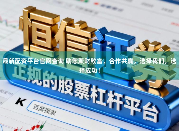 最新配资平台官网查询 助您聚财致富，合作共赢，选择我们，选择成功！