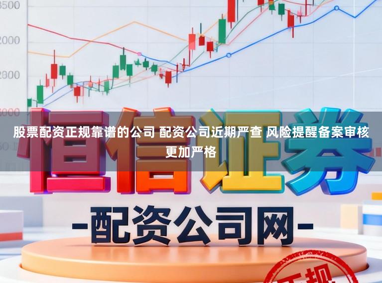 股票配资正规靠谱的公司 配资公司近期严查 风险提醒备案审核更加严格