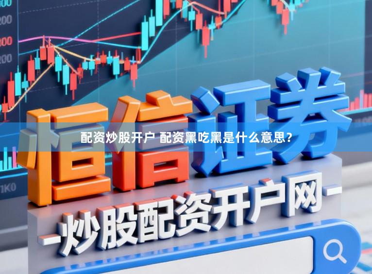 配资炒股开户 配资黑吃黑是什么意思？