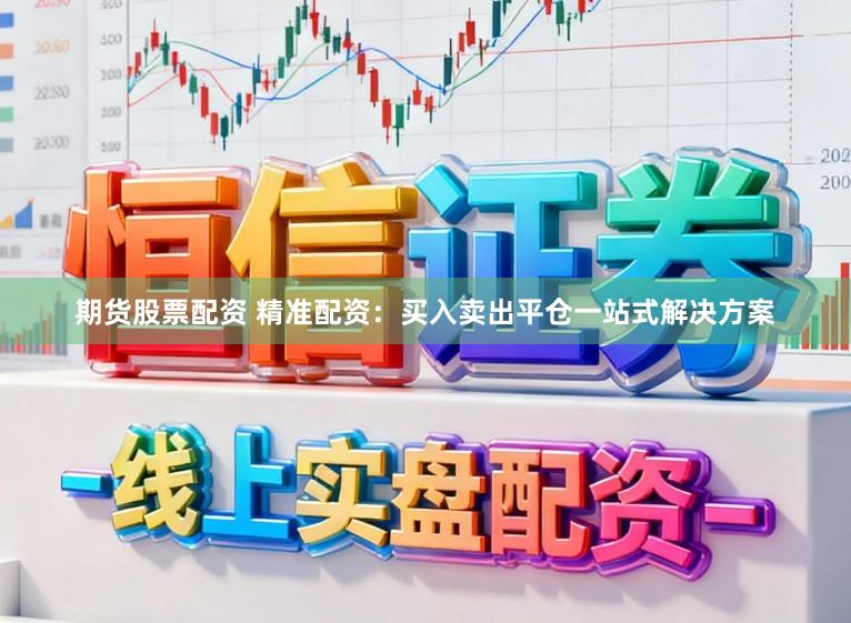 期货股票配资 精准配资：买入卖出平仓一站式解决方案