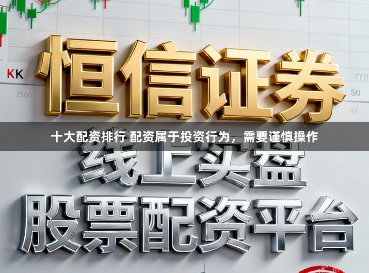 十大配资排行 配资属于投资行为，需要谨慎操作