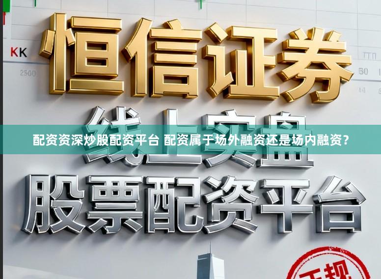 配资资深炒股配资平台 配资属于场外融资还是场内融资？