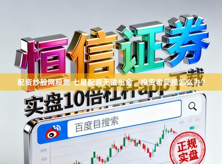 配资炒股网股票 七星配资无法出金，投资者受损怎么办？