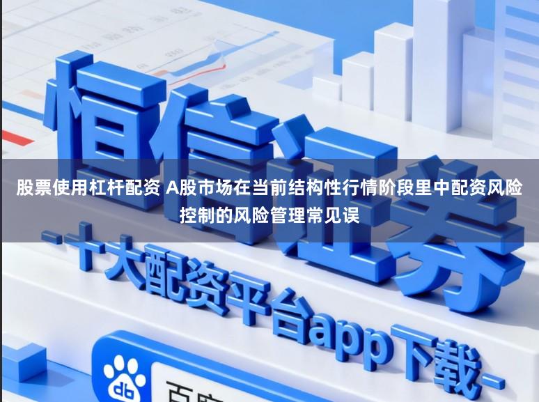 股票使用杠杆配资 A股市场在当前结构性行情阶段里中配资风险控制的风险管理常见误