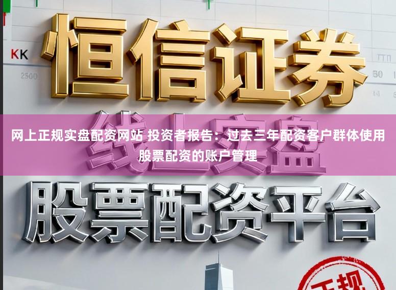 网上正规实盘配资网站 投资者报告：过去三年配资客户群体使用股票配资的账户管理