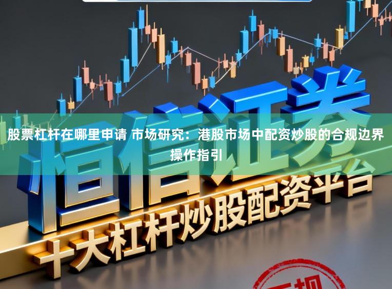 股票杠杆在哪里申请 市场研究：港股市场中配资炒股的合规边界操作指引