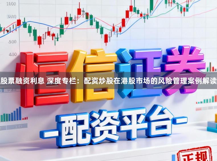 股票融资利息 深度专栏：配资炒股在港股市场的风险管理案例解读