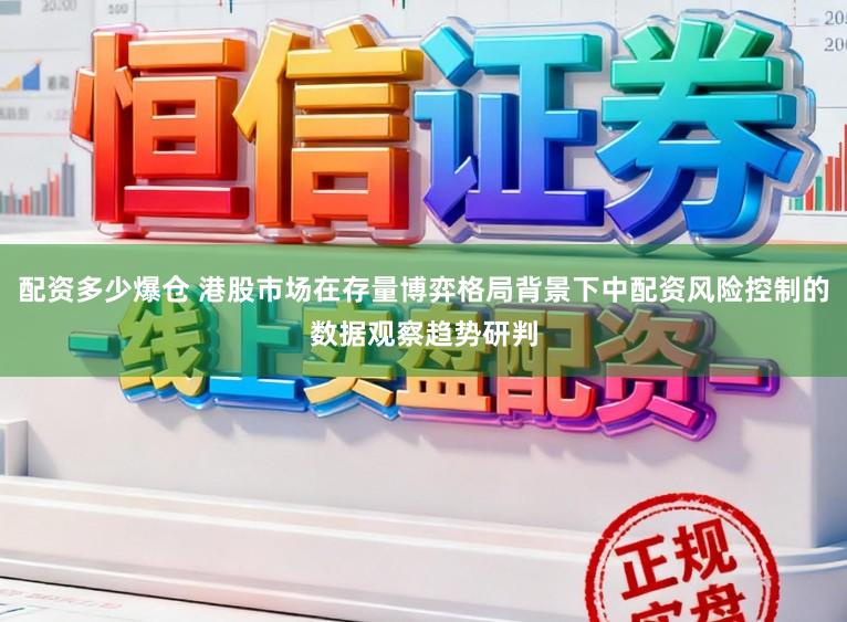 配资多少爆仓 港股市场在存量博弈格局背景下中配资风险控制的数据观察趋势研判