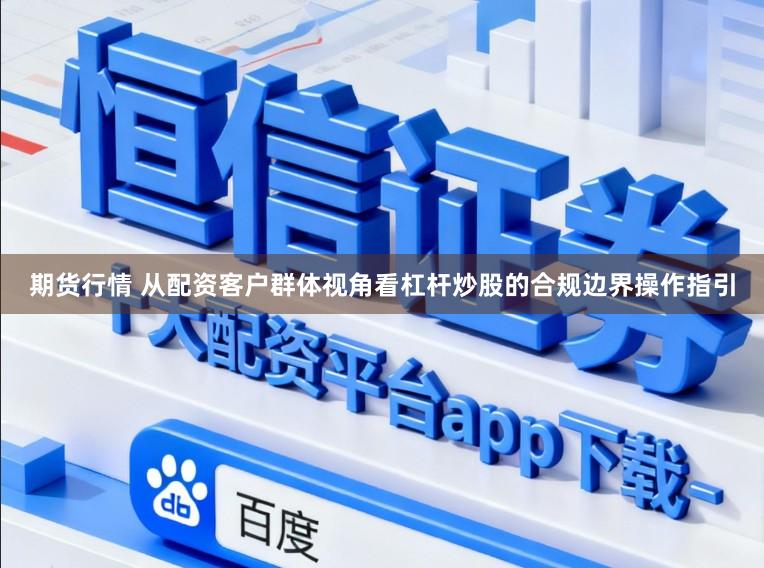 期货行情 从配资客户群体视角看杠杆炒股的合规边界操作指引