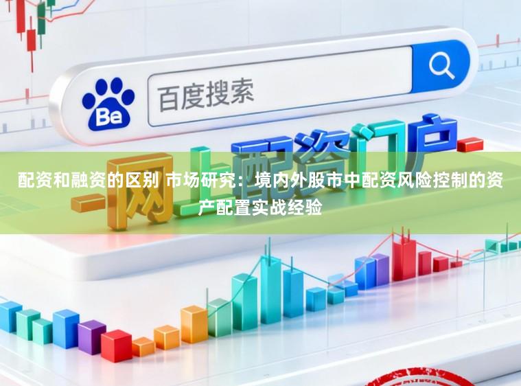 配资和融资的区别 市场研究：境内外股市中配资风险控制的资产配置实战经验
