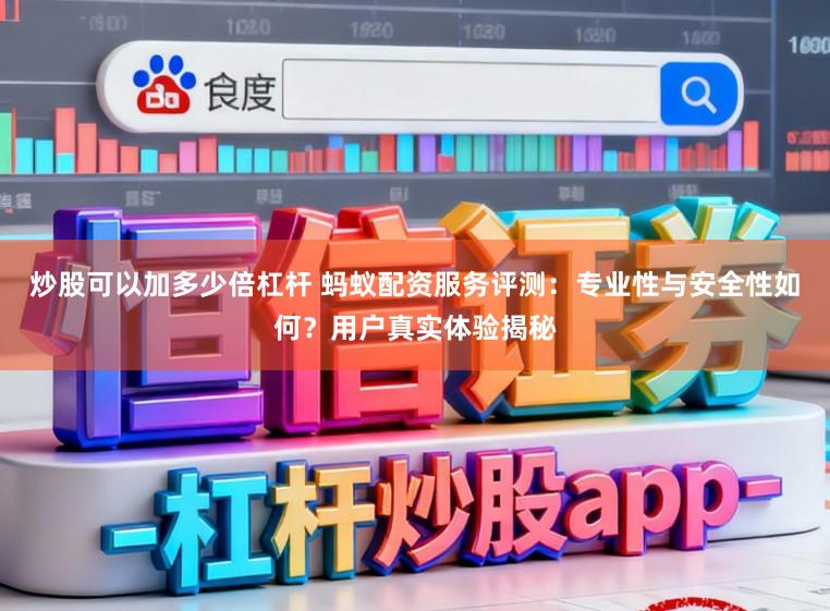 炒股可以加多少倍杠杆 蚂蚁配资服务评测：专业性与安全性如何？用户真实体验揭秘