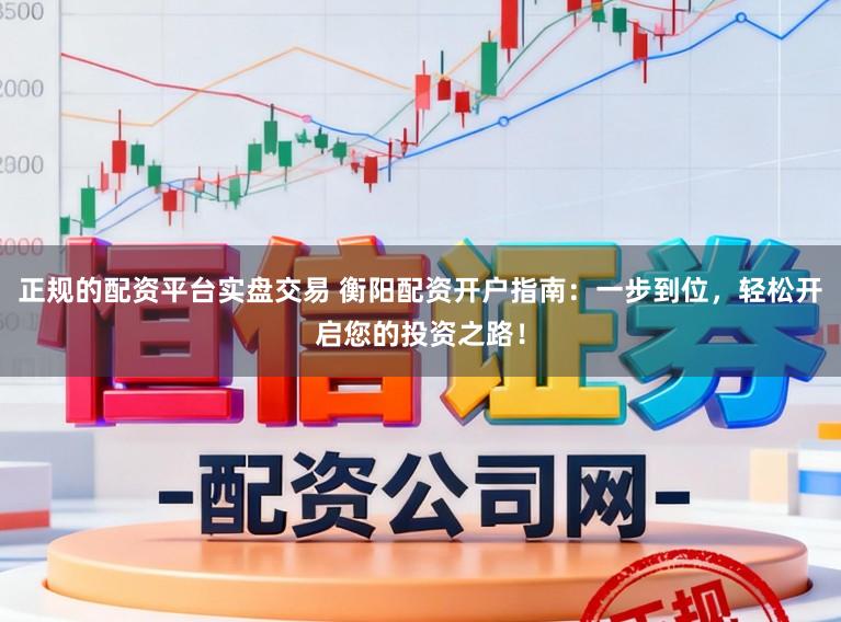 正规的配资平台实盘交易 衡阳配资开户指南:一步到位,轻松开启您的投资之路!